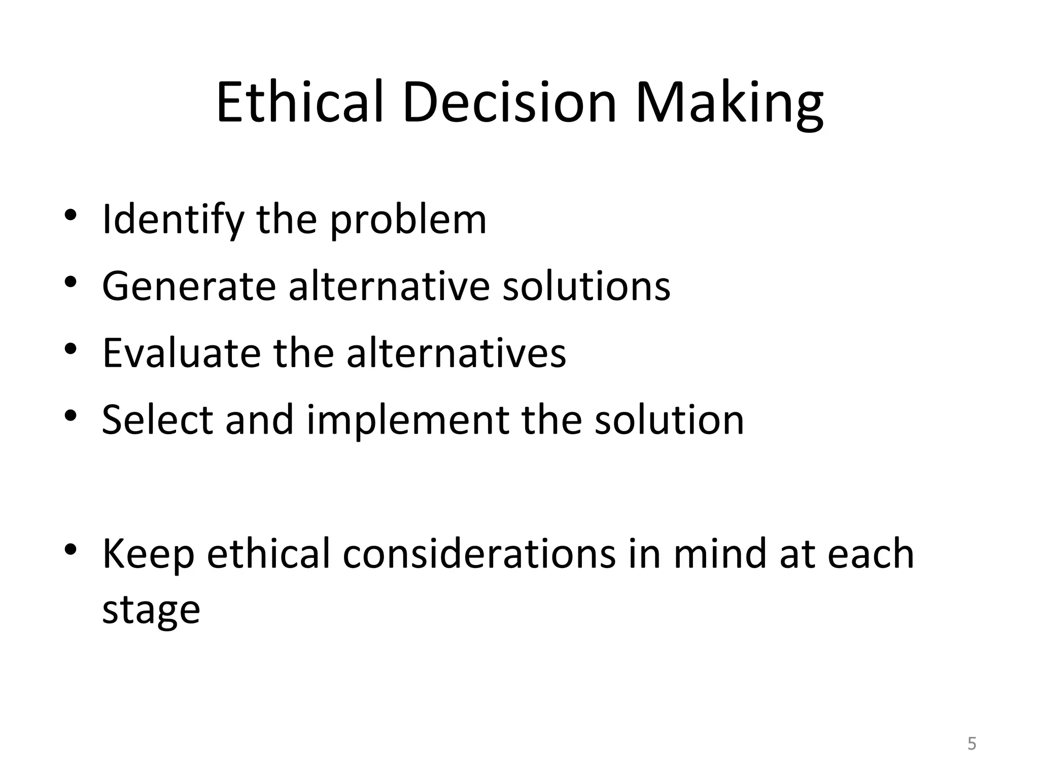 Ethical Decision Making Identify the problem Generate alternative solutions Evaluate the alternatives Select and implement the solution Keep ethical considerations in mind at each stage 