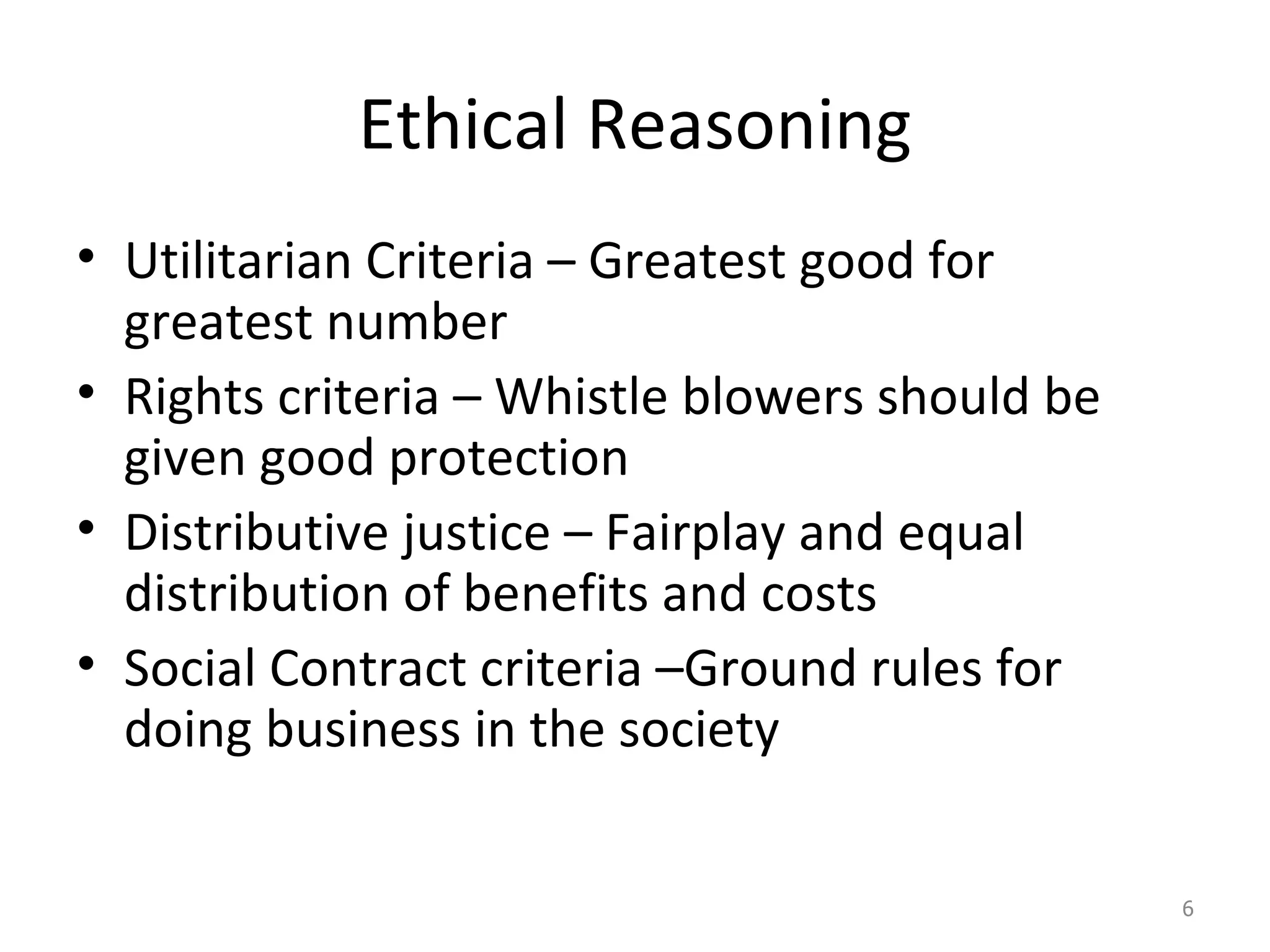 Ethical Reasoning Utilitarian Criteria – Greatest good for greatest number Rights criteria – Whistle blowers should be given good protection Distributive justice – Fairplay and equal distribution of benefits and costs Social Contract criteria –Ground rules for doing business in the society 
