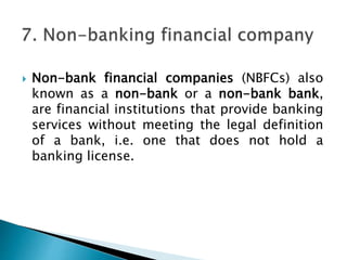  Non-bank financial companies (NBFCs) also
known as a non-bank or a non-bank bank,
are financial institutions that provide banking
services without meeting the legal definition
of a bank, i.e. one that does not hold a
banking license.
 