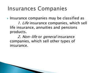  Insurance companies may be classified as
1. Life insurance companies, which sell
life insurance, annuities and pensions
products.
2. Non-life or general insurance
companies, which sell other types of
insurance.
 