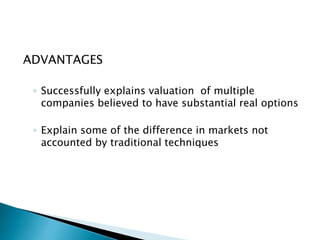 ADVANTAGES
◦ Successfully explains valuation of multiple
companies believed to have substantial real options
◦ Explain some of the difference in markets not
accounted by traditional techniques
 
