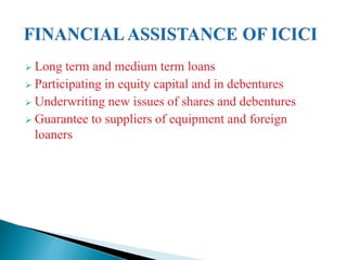  Long term and medium term loans
 Participating in equity capital and in debentures
 Underwriting new issues of shares and debentures
 Guarantee to suppliers of equipment and foreign
loaners
 