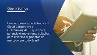 Quem Somos
Uma empresa especializada em
Cloud Corporativa e
Outsourcing de TI, que opera,
gerencia e implementa soluções
para diversos segmentos de
mercado em todo Brasil.
 