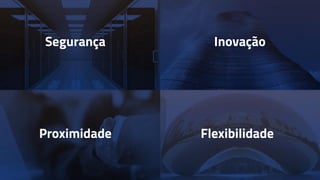 Segurança Inovação
Proximidade Flexibilidade
 