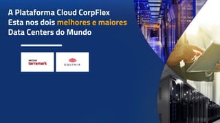 A Plataforma Cloud CorpFlex
Esta nos dois melhores e maiores
Data Centers do Mundo
 