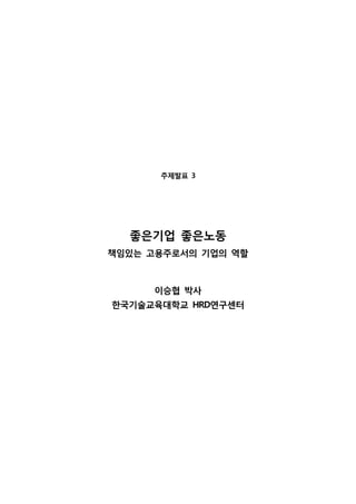 주제발표 3
좋은기업 좋은노동
책임있는 고용주로서의 기업의 역할
이승협 박사
한국기술교육대학교 HRD연구센터
 