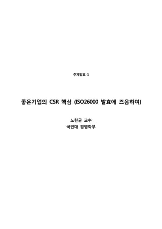 주제발표 1
좋은기업의 CSR 핵심 (ISO26000 발효에 즈음하여)
노한균 교수
국민대 경영학부
 
