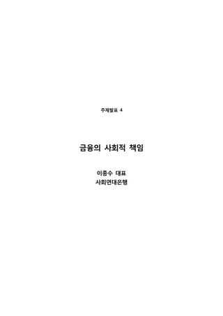 주제발표 4
금융의 사회적 책임
이종수 대표
사회연대은행
 