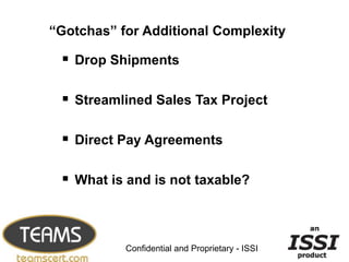 “Gotchas” for Additional Complexity

  Drop Shipments

  Streamlined Sales Tax Project

  Direct Pay Agreements

  What is and is not taxable?


                                                 16


           Confidential and Proprietary - ISSI
 