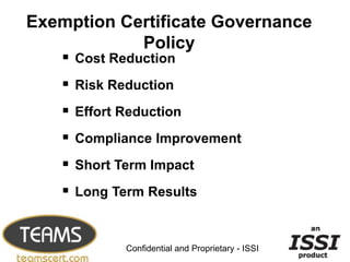 Exemption Certificate Governance
            Policy
    Cost Reduction
    Risk Reduction
    Effort Reduction
    Compliance Improvement
    Short Term Impact
    Long Term Results

                                                  4


            Confidential and Proprietary - ISSI
 