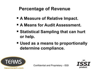 Percentage of Revenue

 A Measure of Relative Impact.
 A Means for Audit Assessment.
 Statistical Sampling that can hurt
 or help.
 Used as a means to proportionally
 determine compliance.


                                              7


        Confidential and Proprietary - ISSI
 