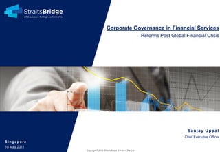 Corporate Governance in Financial Services
Reforms Post Global Financial Crisis

Sa nj a y U ppa l
Chief Executive Officer
Singapore
18 May 2011
Copyright © 2013 StraitsBridge Advisors Pte Ltd

0

 