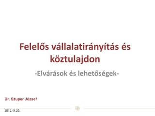 Felelős vállalatirányítás és
                 köztulajdon
               -Elvárások és lehetőségek-


Dr. Szuper József

2012.11.23.
 