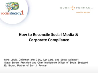 How to Reconcile Social Media &  Corporate Compliance Mike Lewis, Chairman and CEO, ILD Corp. and Social Strategy1 Steve Ennen, President and Chief Intelligence Officer of Social Strategy1 Ed Brown, Partner of Burr & Forman 