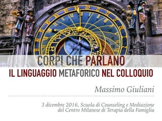 Massimo Giuliani
3 dicembre 2016, Scuola di Counseling e Mediazione 
del Centro Milanese di Terapia della Famiglia
CORPI CHE PARLANO
IL LINGUAGGIO METAFORICO NEL COLLOQUIO
 