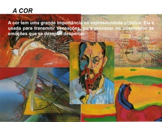 A COR
A cor tem uma grande importância na expressividade plástica. Ela é
usada para transmitir sensações, para provocar no observador as
emoções que se desejam despertar.
 