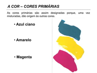 • Amarelo
• Magenta
• Azul ciano
A COR – CORES PRIMÁRIAS
As cores primárias são assim designadas porque, uma vez
misturadas, dão origem às outras cores.
 