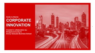 1
Guide to Atlanta
CORPORATE
INNOVATION
Created in collaboration by:
BridgeCommunity &
Emory Goizueta Business School
 