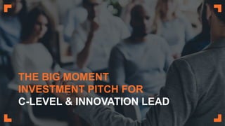 THE BIG MOMENT
INVESTMENT PITCH FOR
C-LEVEL & INNOVATION LEAD
 