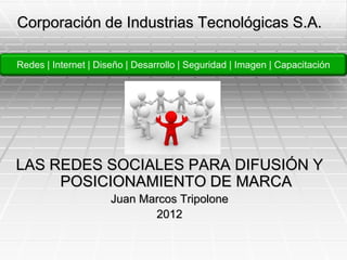 Corporación de Industrias Tecnológicas S.A.

Redes | Internet | Diseño | Desarrollo | Seguridad | Imagen | Capacitación




LAS REDES SOCIALES PARA DIFUSIÓN Y
     POSICIONAMIENTO DE MARCA
                      Juan Marcos Tripolone
                             2012
 
