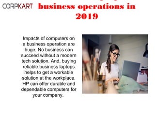 business operations in
2019
Impacts of computers on
a business operation are
huge. No business can
succeed without a modern
tech solution. And, buying
reliable business laptops
helps to get a workable
solution at the workplace.
HP can offer durable and
dependable computers for
your company.
 