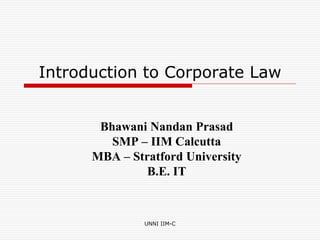 UNNI IIM-C
Introduction to Corporate Law
Bhawani Nandan Prasad
SMP – IIM Calcutta
MBA – Stratford University
B.E. IT
 