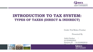INTRODUCTION TO TAX SYSTEM:
TYPES OF TAXES (DIRECT & INDIRECT)
Guide: Prof Rekee Prashar
Presented By
Ankit Sarkar :
A13558922032
Sanjana R : A13558922018
Shreya Karn: A13558922007
 