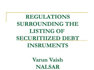 REGULATIONS
SURROUNDING THE
LISTING OF
SECURITIIZED DEBT
INSRUMENTS
Varun Vaish
NALSAR
 