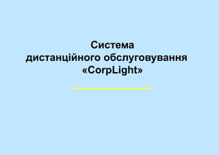 Система
дистанційного обслуговування
«CorpLight»
 