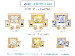 Дизайн: «Витаминные»
код: d101
2 вида чая и 2 вида мёда
код: d102 код: d103
код: ds201
1 вид чая и 2 вида мёда
код: ds202 код: ds203
Минск: +375(29)366-76-40 (Пн-Пт 10-22) E-mail: info@winebox.by winebox.by
 