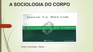 A SOCIOLOGIA DO CORPO
Corpo e Sociologia: Etapas.
 