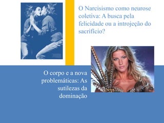 O Narcisismo como neurose coletiva: A busca pela felicidade ou a introjeção do sacrifício?O corpo e a nova problemáticas: As sutilezas da dominação