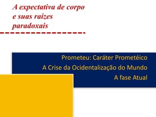 A expectativa de corpo e suas raízes paradoxaisPrometeu: Caráter PrometéicoA Crise da Ocidentalização do MundoA fase Atual