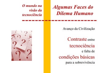 Algumas Faces do Dilema HumanoO mundo na visão da tecnociênciaAvanço da CivilizaçãoContrasteentre tecnociênciae falta de condições básicas para a sobrevivência