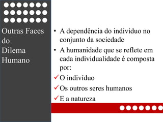Outras Faces do Dilema HumanoA dependência do indivíduo no conjunto da sociedadeA humanidade que se reflete em cada individualidade é composta por:O indivíduo