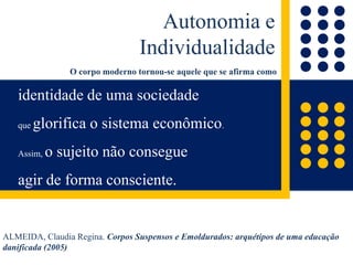 [...] graças à cirurgia plástica, o corpo e o rosto serão cada vez mais modeláveis,segundo o nosso bel-prazer. (Domenico de Masi, O Ócio Criativo, p. 268)arquétipoAs particularidades do eu são mercadorias monopolizadas e socialmente condicionadas, que se fazem passar por algo natural. (Adorno; Horkheimer, 1985, p. 145)
