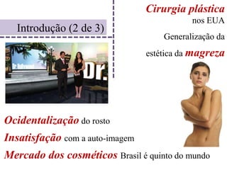 Cirurgia plástica nos EUAIntrodução (2 de 3)Generalização da estética da magrezaOcidentalização do rostoInsatisfaçãocom a auto-imagemMercado dos cosméticos Brasil é quinto do mundo