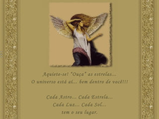 Aquiete-se! “Ouça” as estrelas... O universo está aí... bem dentro de você!!! Cada Astro... Cada Estrela... Cada Luz... Cada Sol... tem o seu lugar. 