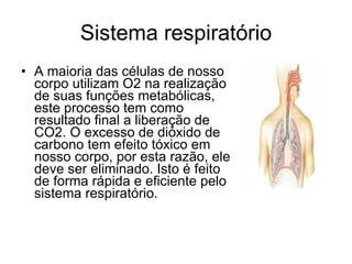 Sistema respiratório A maioria das células de nosso corpo utilizam O2 na realização de suas funções metabólicas, este processo tem como resultado final a liberação de CO2. O excesso de dióxido de carbono tem efeito tóxico em nosso corpo, por esta razão, ele deve ser eliminado. Isto é feito de forma rápida e eficiente pelo sistema respiratório. 