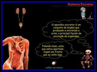 Sistema Excretor .  O aparelho excretor é um conjunto de órgãos que produzem e excretam a urina, o principal líquido de excreção do organismo Falando nisso, acho que estou apertado. Sigam em frente que eu volto logo. voltar ao menu 