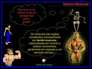 Os músculos são órgãos constituídos principalmente por  tecido muscular , especializado em contrair e realizar movimentos, geralmente em resposta a um estímulo nervoso.  Sistema Muscular Será que se eu malhar muito eu consigo ficar assim. Credo! voltar ao menu 