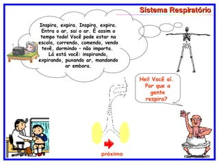 Sistema Respiratório Inspira, expira. Inspira, expira. Entra o ar, sai o ar. É assim o tempo todo! Você pode estar na escola, correndo, comendo, vendo tevê, dormindo – não importa.  Lá está você: inspirando, expirando, puxando ar, mandando ar embora. Hei! Você aí.  Por que a gente respira?  próximo 