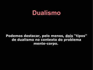 Dualismo


Podemos destacar, pelo menos, dois “tipos”
   de dualismo no contexto do problema
              mente-corpo.
 