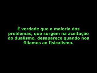 É verdade que a maioria dos
problemas, que surgem na aceitação
do dualismo, desaparece quando nos
       filiamos ao fisicalismo.
 
