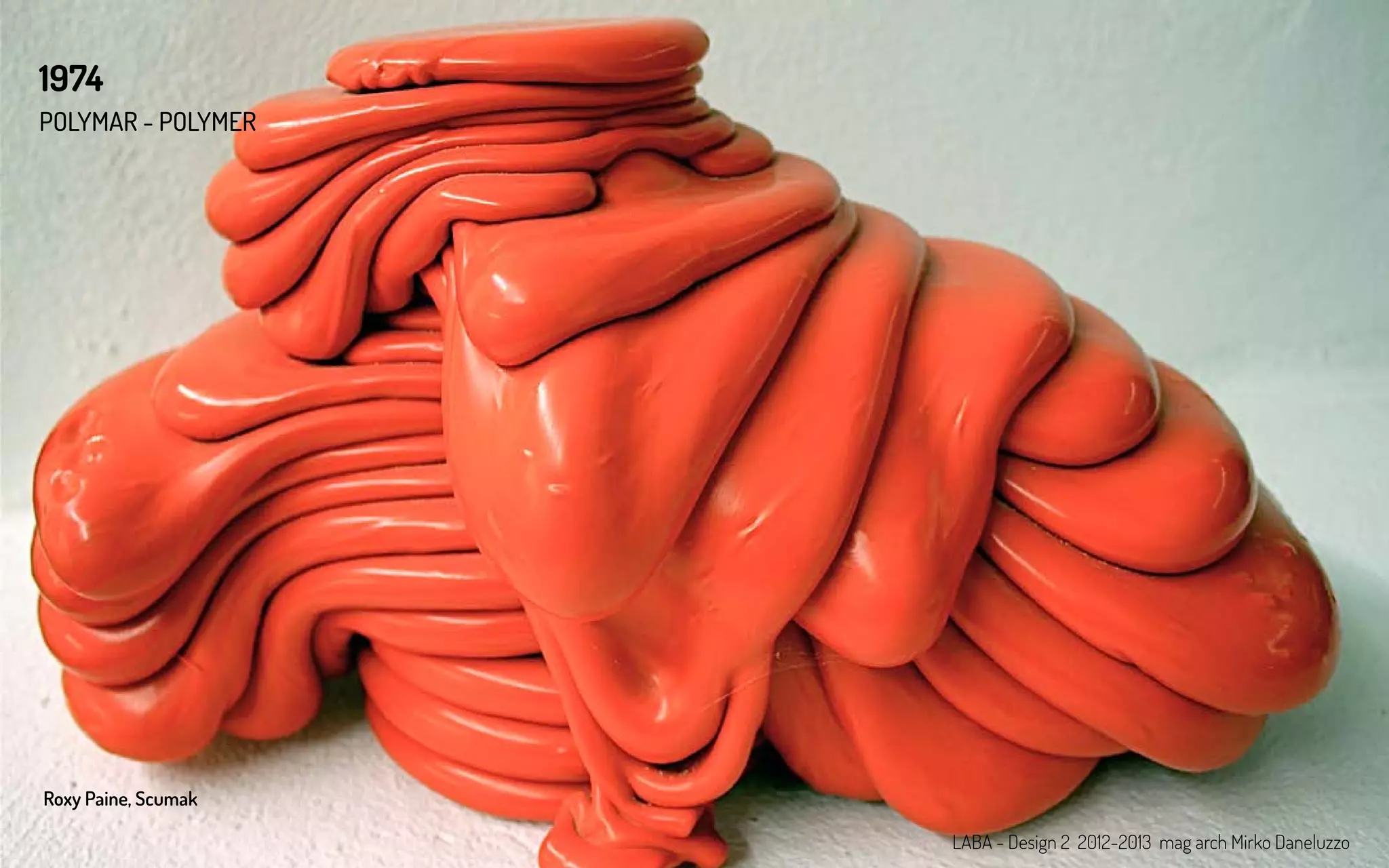 POLYMAR - POLYMER
1974
Roxy Paine, Scumak
LABA - Design 2 2012-2013 mag arch Mirko Daneluzzo
 
