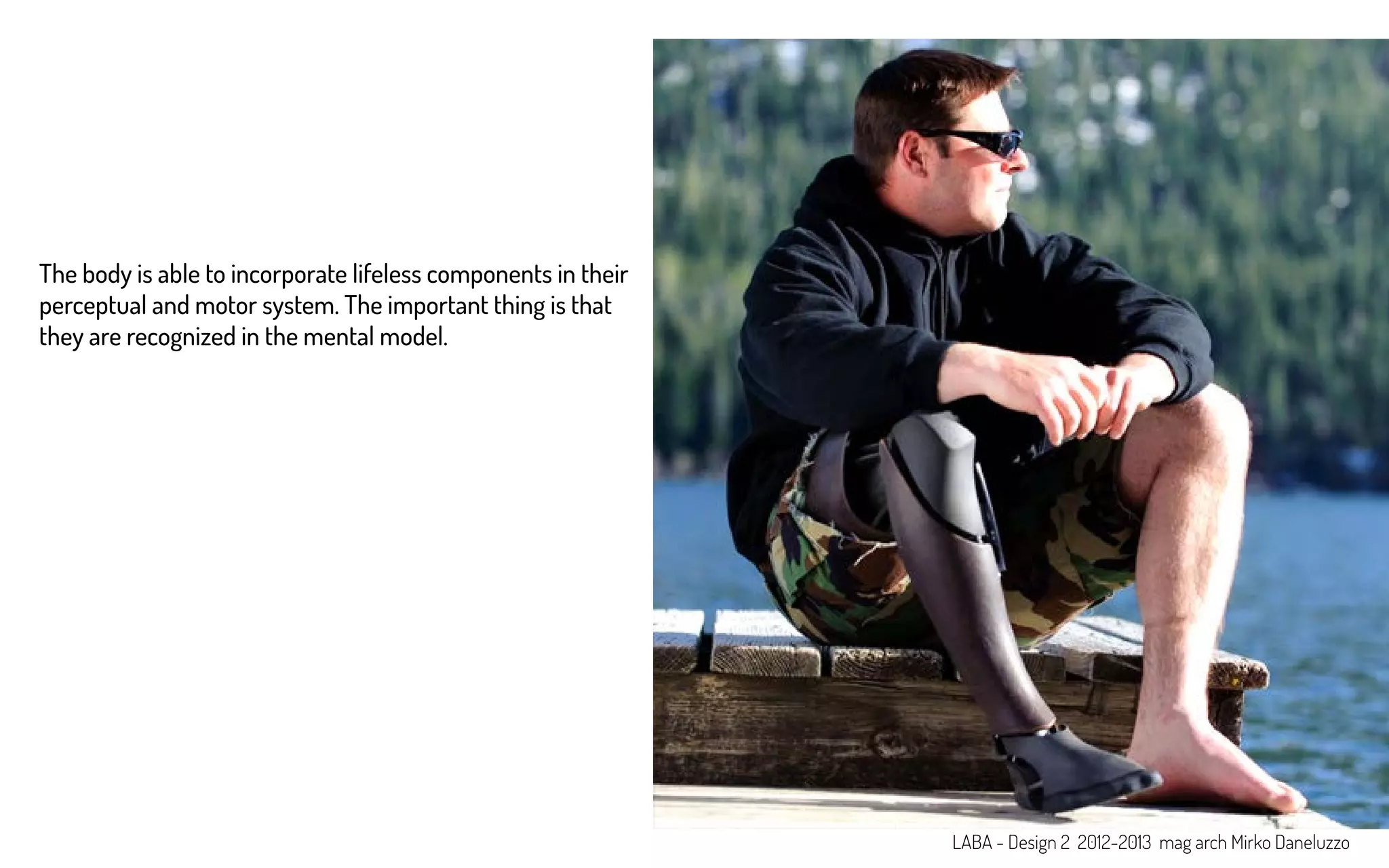 The body is able to incorporate lifeless components in their
perceptual and motor system. The important thing is that
they are recognized in the mental model.
LABA - Design 2 2012-2013 mag arch Mirko Daneluzzo
 