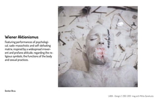 Günter Brus.
Wiener Aktionismus
Featuring performances of psychologi-
cal, sado-masochistic and self-defeating
matrix, inspired by a widespread irrever-
ent and profane attitude, regarding the re-
ligious symbols, the functions of the body
and sexual practices.
LABA - Design 2 2012-2013 mag arch Mirko Daneluzzo
 