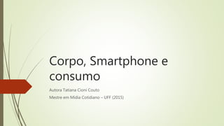 Corpo, Smartphone e
consumo
Autora Tatiana Cioni Couto
Mestre em Mídia Cotidiano – UFF (2015)
 
