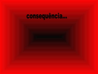 consequência... 