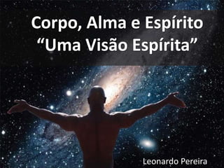 Corpo, Alma e Espírito 
“Uma Visão Espírita” 
Leonardo Pereira 
 